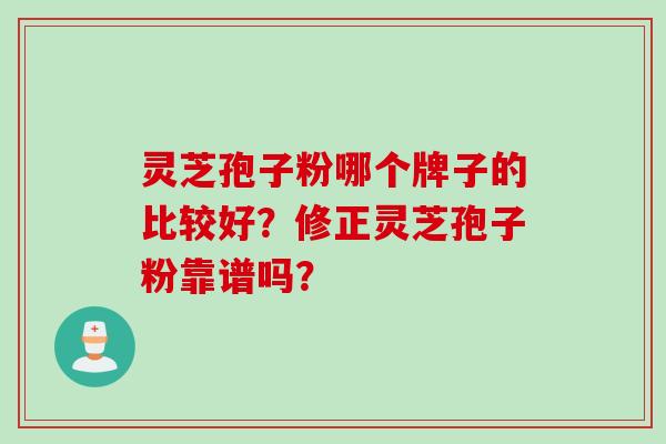 灵芝孢子粉哪个牌子的比较好？修正灵芝孢子粉靠谱吗？