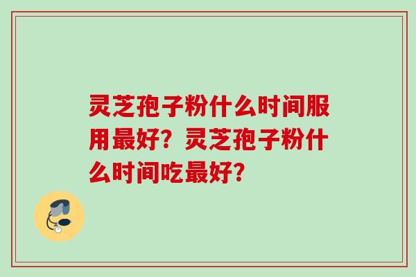 灵芝孢子粉什么时间服用最好？灵芝孢子粉什么时间吃最好？