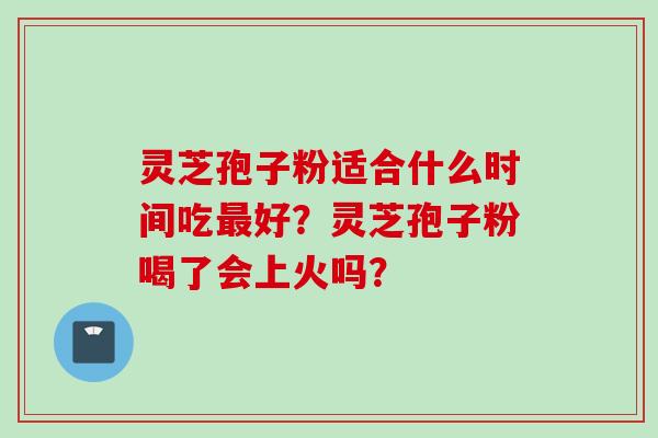灵芝孢子粉适合什么时间吃最好？灵芝孢子粉喝了会上火吗？