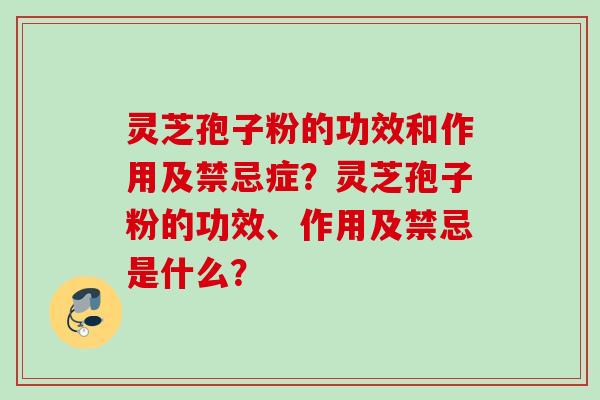 灵芝孢子粉的功效和作用及禁忌症？灵芝孢子粉的功效、作用及禁忌是什么？