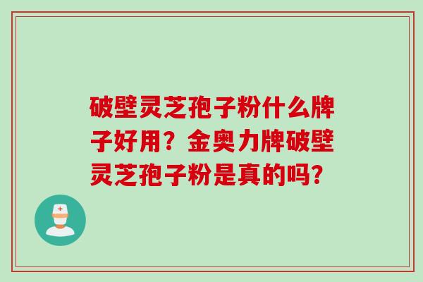 破壁灵芝孢子粉什么牌子好用？金奥力牌破壁灵芝孢子粉是真的吗？