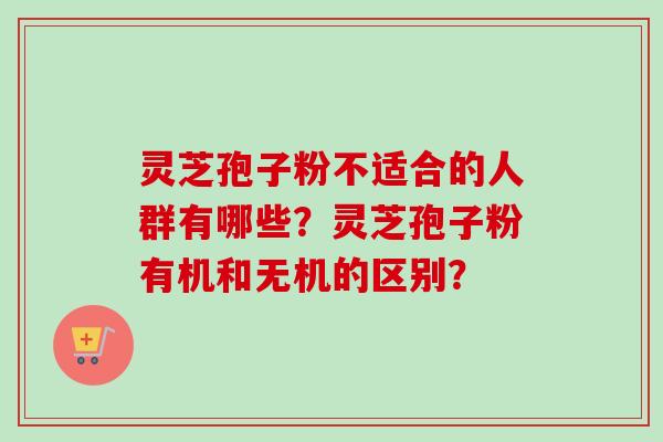 灵芝孢子粉不适合的人群有哪些？灵芝孢子粉有机和无机的区别？