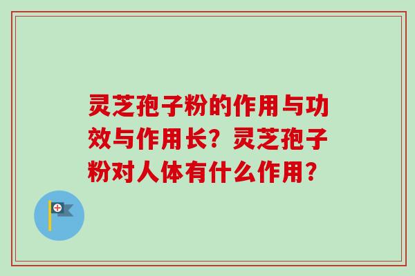 灵芝孢子粉的作用与功效与作用长？灵芝孢子粉对人体有什么作用？