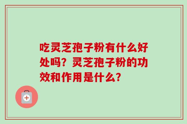 吃灵芝孢子粉有什么好处吗？灵芝孢子粉的功效和作用是什么？