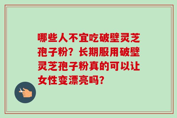 哪些人不宜吃破壁灵芝孢子粉？长期服用破壁灵芝孢子粉真的可以让女性变漂亮吗？