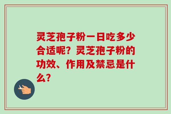 灵芝孢子粉一日吃多少合适呢？灵芝孢子粉的功效、作用及禁忌是什么？