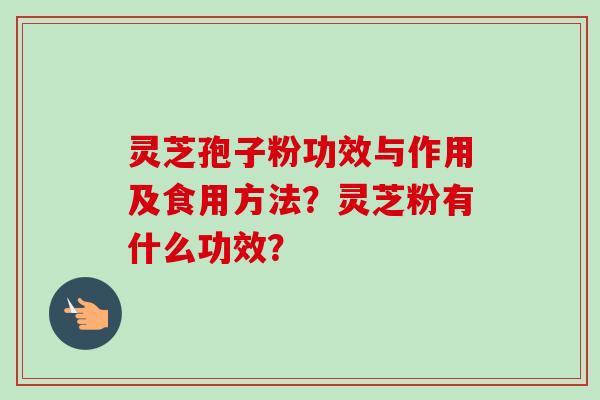 灵芝孢子粉功效与作用及食用方法？灵芝粉有什么功效？