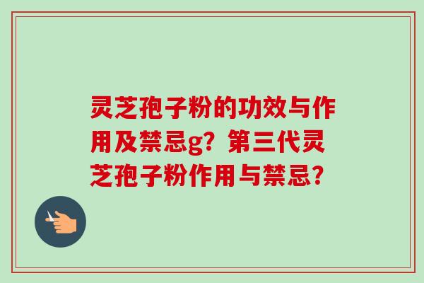 灵芝孢子粉的功效与作用及禁忌g？第三代灵芝孢子粉作用与禁忌？