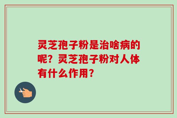 灵芝孢子粉是治啥病的呢？灵芝孢子粉对人体有什么作用？