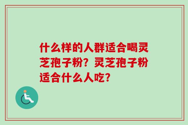 什么样的人群适合喝灵芝孢子粉？灵芝孢子粉适合什么人吃？