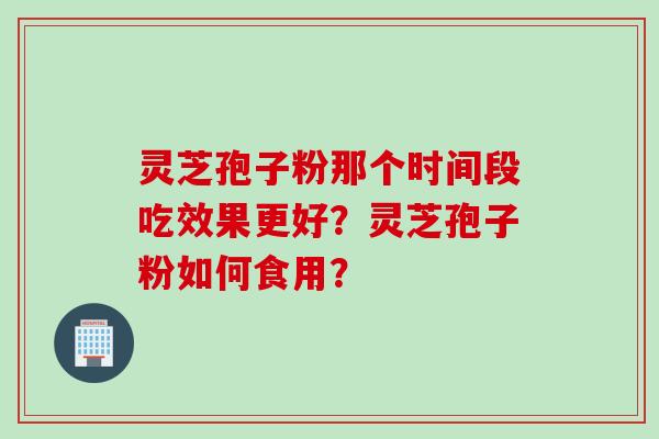 灵芝孢子粉那个时间段吃效果更好？灵芝孢子粉如何食用？