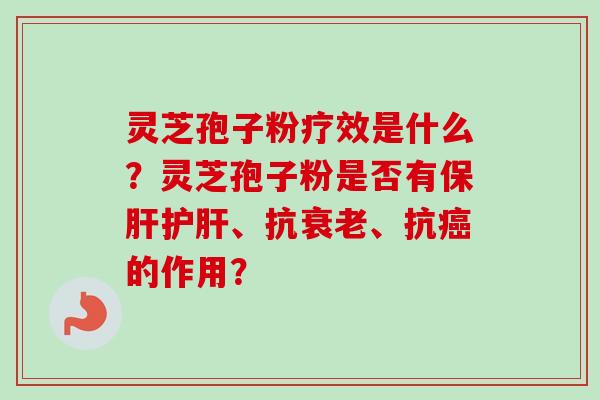 灵芝孢子粉疗效是什么？灵芝孢子粉是否有保肝护肝、抗衰老、抗癌的作用？