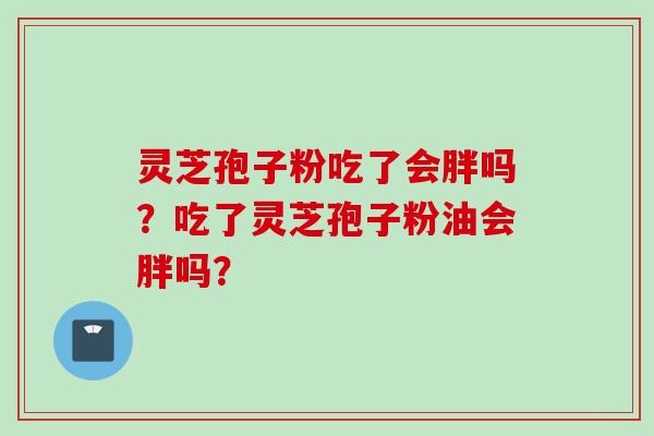 灵芝孢子粉吃了会胖吗？吃了灵芝孢子粉油会胖吗？