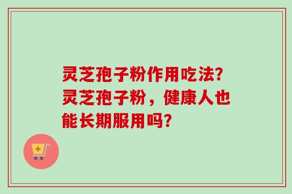 灵芝孢子粉作用吃法？灵芝孢子粉，健康人也能长期服用吗？