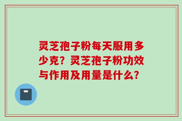 灵芝孢子粉每天服用多少克？灵芝孢子粉功效与作用及用量是什么？