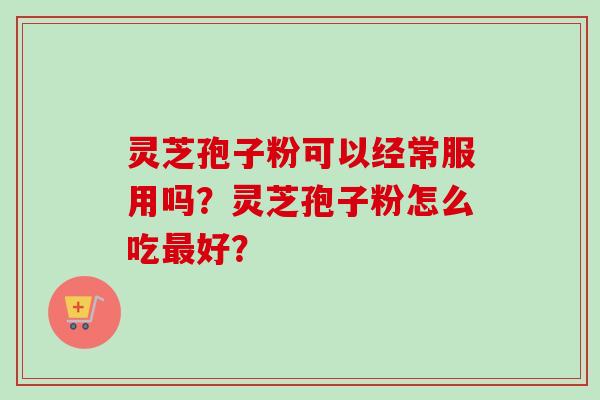 灵芝孢子粉可以经常服用吗？灵芝孢子粉怎么吃最好？