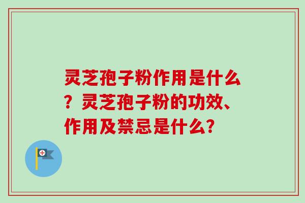 灵芝孢子粉作用是什么？灵芝孢子粉的功效、作用及禁忌是什么？