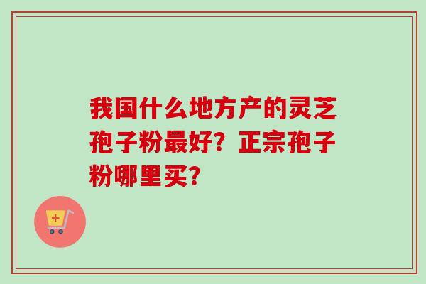 我国什么地方产的灵芝孢子粉好？正宗孢子粉哪里买？