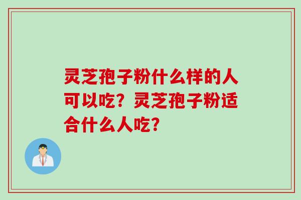 灵芝孢子粉什么样的人可以吃？灵芝孢子粉适合什么人吃？