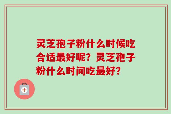 灵芝孢子粉什么时候吃合适最好呢？灵芝孢子粉什么时间吃最好？