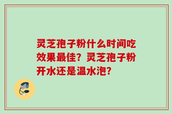 灵芝孢子粉什么时间吃效果最佳？灵芝孢子粉开水还是温水泡？