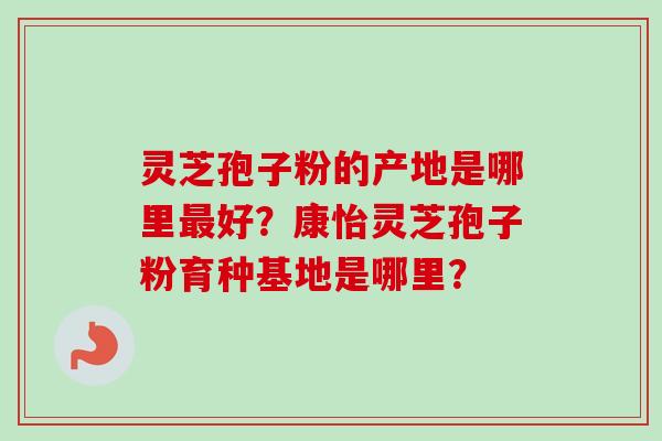 灵芝孢子粉的产地是哪里最好？康怡灵芝孢子粉育种基地是哪里？