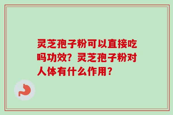 灵芝孢子粉可以直接吃吗功效？灵芝孢子粉对人体有什么作用？