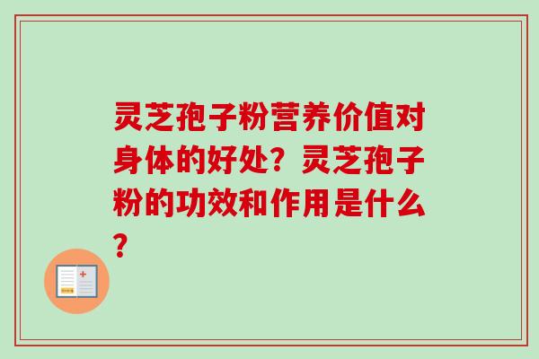 灵芝孢子粉营养价值对身体的好处？灵芝孢子粉的功效和作用是什么？