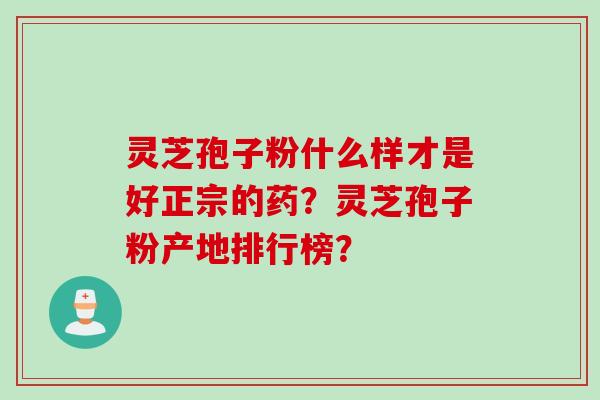 灵芝孢子粉什么样才是好正宗的药？灵芝孢子粉产地排行榜？