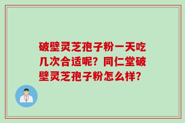 破壁灵芝孢子粉一天吃几次合适呢？同仁堂破壁灵芝孢子粉怎么样？