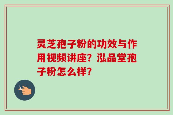 灵芝孢子粉的功效与作用视频讲座？泓品堂孢子粉怎么样？