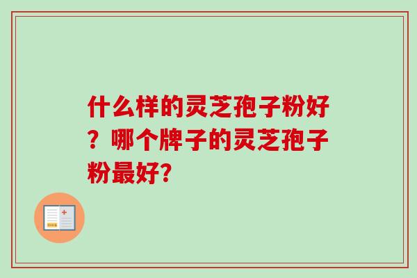 什么样的灵芝孢子粉好？哪个牌子的灵芝孢子粉最好？