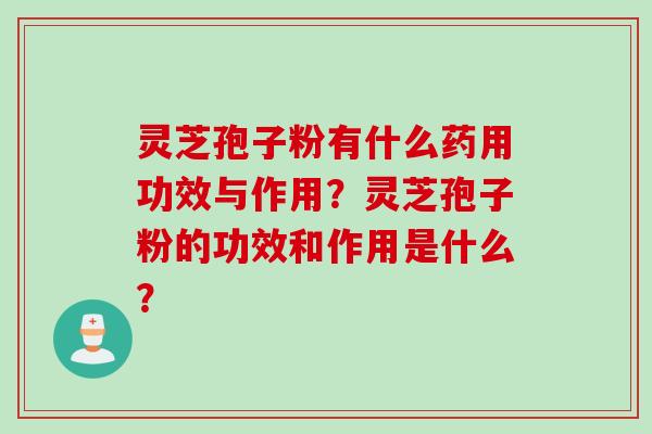 灵芝孢子粉有什么药用功效与作用？灵芝孢子粉的功效和作用是什么？