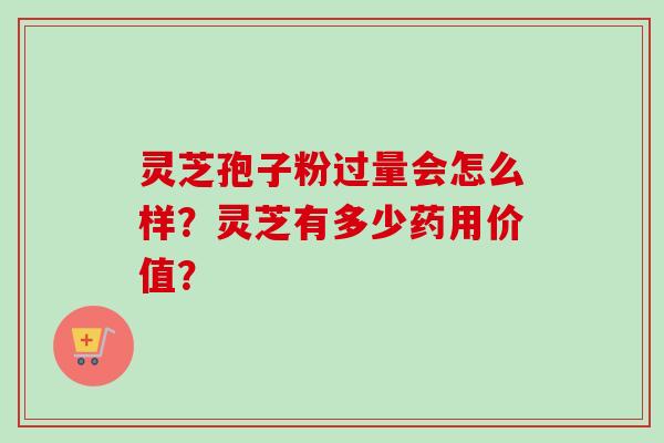 灵芝孢子粉过量会怎么样？灵芝有多少药用价值？