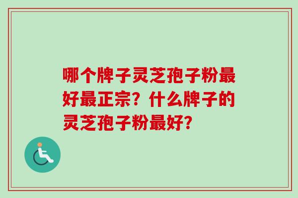 哪个牌子灵芝孢子粉最好最正宗？什么牌子的灵芝孢子粉最好？