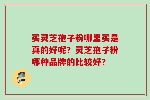 买灵芝孢子粉哪里买是真的好呢？灵芝孢子粉哪种品牌的比较好？