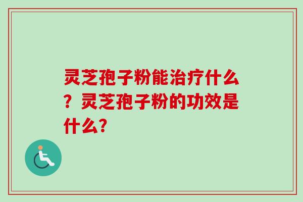 灵芝孢子粉能治疗什么？灵芝孢子粉的功效是什么？