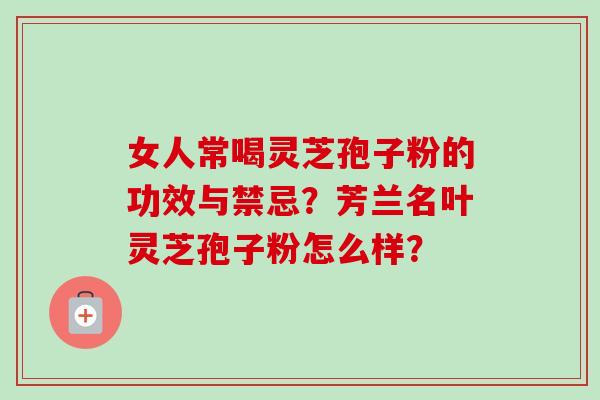 女人常喝灵芝孢子粉的功效与禁忌？芳兰名叶灵芝孢子粉怎么样？