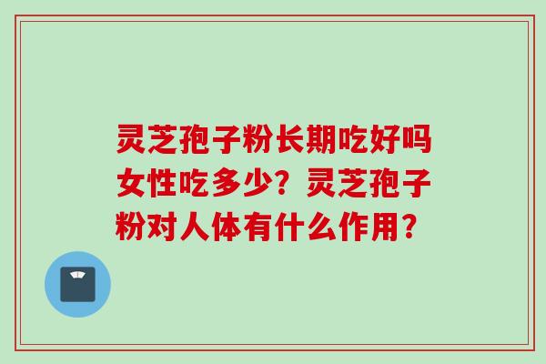 灵芝孢子粉长期吃好吗女性吃多少？灵芝孢子粉对人体有什么作用？