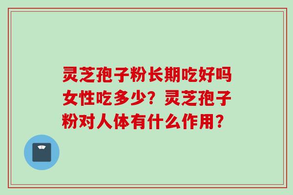 灵芝孢子粉长期吃好吗女性吃多少？灵芝孢子粉对人体有什么作用？