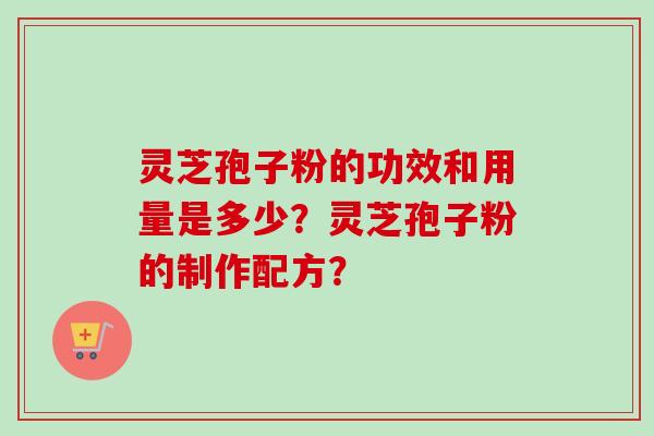 灵芝孢子粉的功效和用量是多少？灵芝孢子粉的制作配方？