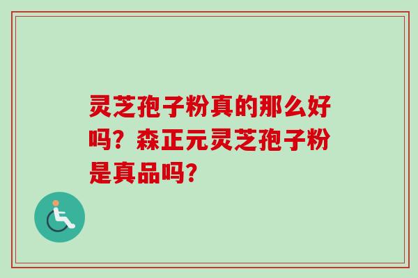 灵芝孢子粉真的那么好吗？森正元灵芝孢子粉是真品吗？