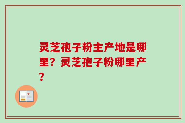 灵芝孢子粉主产地是哪里？灵芝孢子粉哪里产？