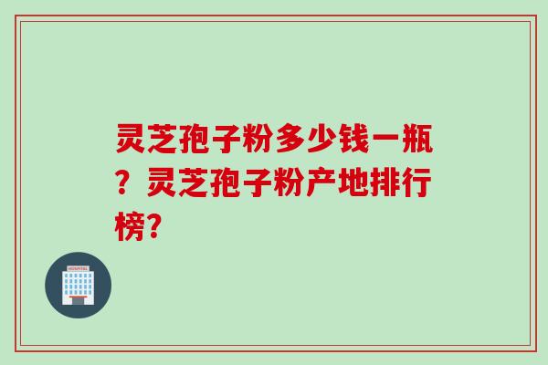 灵芝孢子粉多少钱一瓶？灵芝孢子粉产地排行榜？