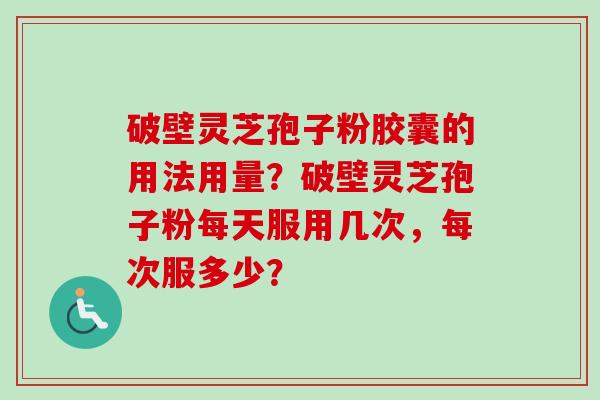 破壁灵芝孢子粉胶囊的用法用量？破壁灵芝孢子粉每天服用几次，每次服多少？