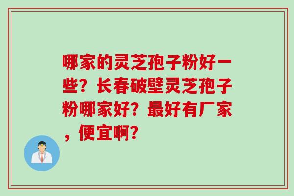 哪家的灵芝孢子粉好一些？长春破壁灵芝孢子粉哪家好？好有厂家，便宜啊？