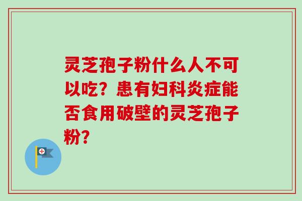 灵芝孢子粉什么人不可以吃？患有妇科炎症能否食用破壁的灵芝孢子粉？