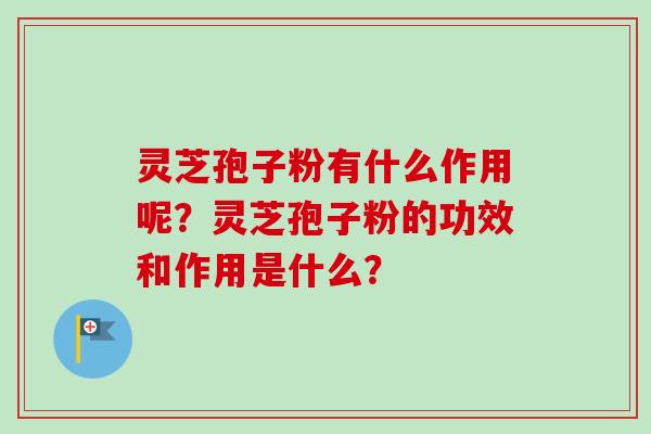灵芝孢子粉有什么作用呢？灵芝孢子粉的功效和作用是什么？