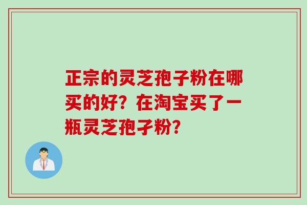 正宗的灵芝孢子粉在哪买的好？在淘宝买了一瓶灵芝孢孑粉？