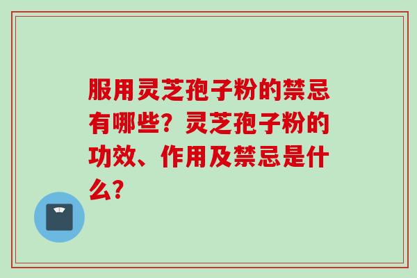 服用灵芝孢子粉的禁忌有哪些？灵芝孢子粉的功效、作用及禁忌是什么？